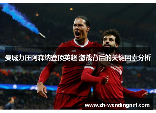 曼城力压阿森纳登顶英超 激战背后的关键因素分析