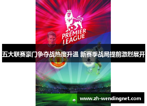 五大联赛豪门争夺战热度升温 新赛季战局提前激烈展开