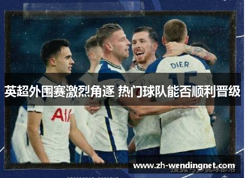 英超外围赛激烈角逐 热门球队能否顺利晋级