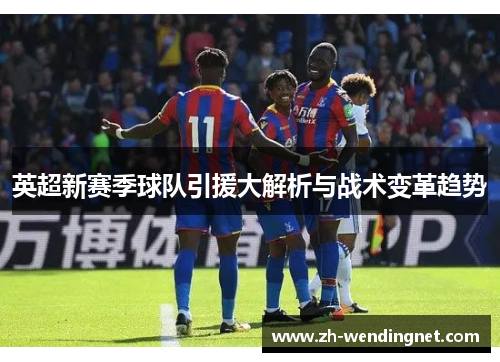 英超新赛季球队引援大解析与战术变革趋势