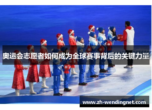 奥运会志愿者如何成为全球赛事背后的关键力量